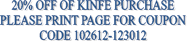 20% OFF OF KINFE PURCHASE
PLEASE PRINT PAGE FOR COUPON
CODE 102612-123012